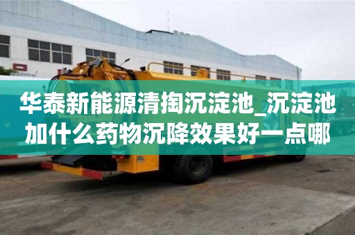 華泰新能源清掏沉淀池_沉淀池加什么藥物沉降效果好一點哪家干活放心