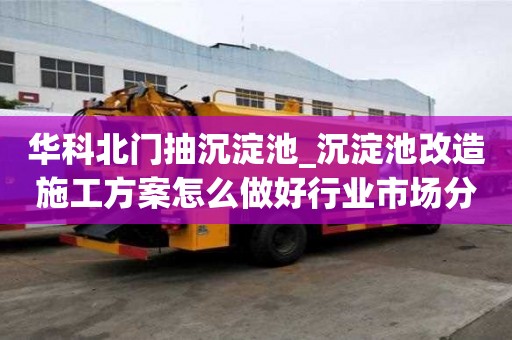 華科北門抽沉淀池_沉淀池改造施工方案怎么做好行業(yè)市場分析