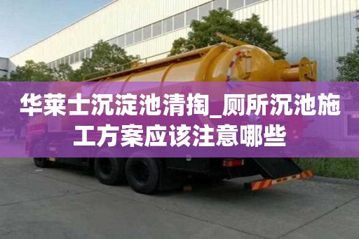 華萊士沉淀池清掏_廁所沉池施工方案應(yīng)該注意哪些