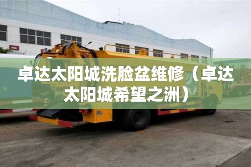 卓達(dá)太陽城洗臉盆維修（卓達(dá)太陽城希望之洲）