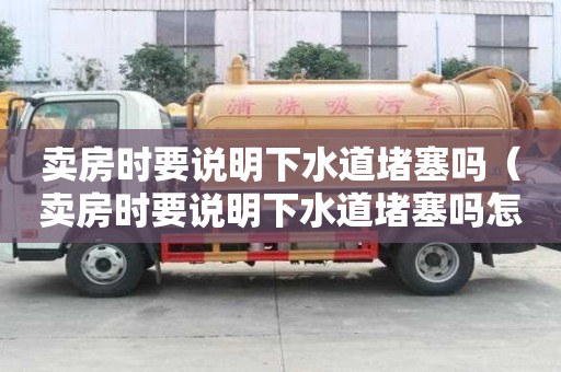 賣房時要說明下水道堵塞嗎(賣房時要說明下水道堵塞嗎怎么辦) 賣房時要說明下水道堵塞嗎(賣房時要說明下水道堵塞嗎怎么辦)