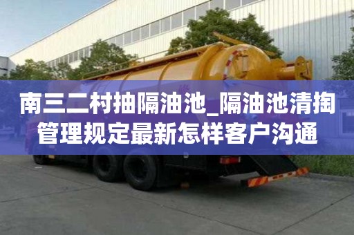 南三二村抽隔油池_隔油池清掏管理規定最新怎樣客戶溝通