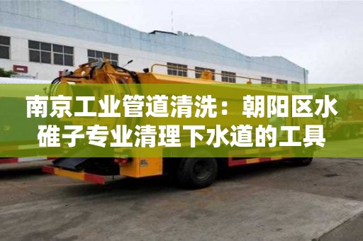 南京工業管道清洗：朝陽區水碓子專業清理下水道的工具