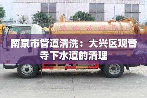 南京市管道清洗：大興區觀音寺下水道的清理