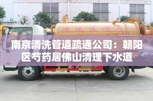 南京清洗管道疏通公司：朝陽區芍藥居佛山清理下水道