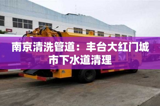 南京清洗管道：豐臺大紅門城市下水道清理