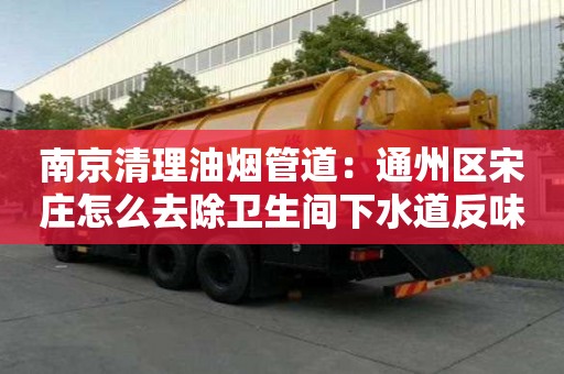 南京清理油煙管道：通州區(qū)宋莊怎么去除衛(wèi)生間下水道反味