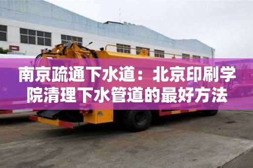 南京疏通下水道：北京印刷學院清理下水管道的最好方法