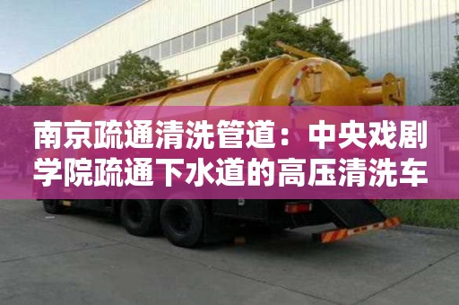 南京疏通清洗管道：中央戲劇學院疏通下水道的高壓清洗車