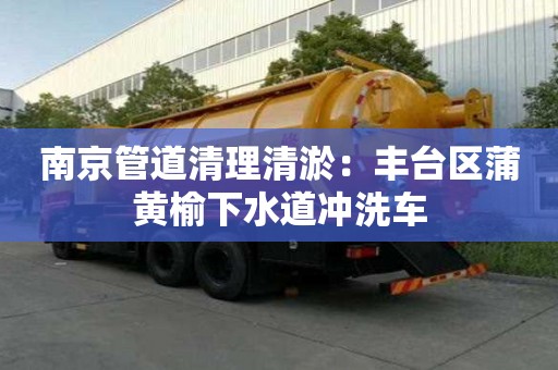 南京管道清理清淤：豐臺區(qū)蒲黃榆下水道沖洗車