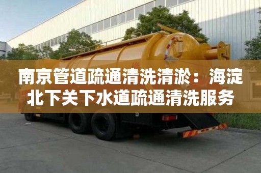 南京管道疏通清洗清淤：海淀北下關(guān)下水道疏通清洗服務(wù)