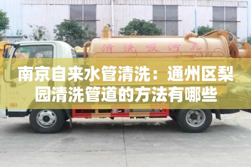 南京自來水管清洗：通州區梨園清洗管道的方法有哪些