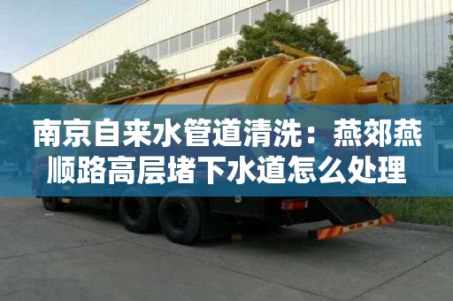南京自來水管道清洗：燕郊燕順路高層堵下水道怎么處理