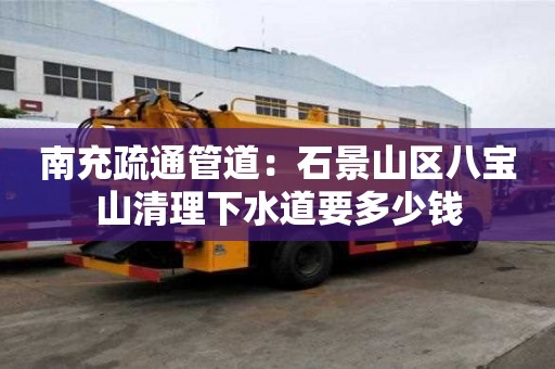 南充疏通管道：石景山區(qū)八寶山清理下水道要多少錢