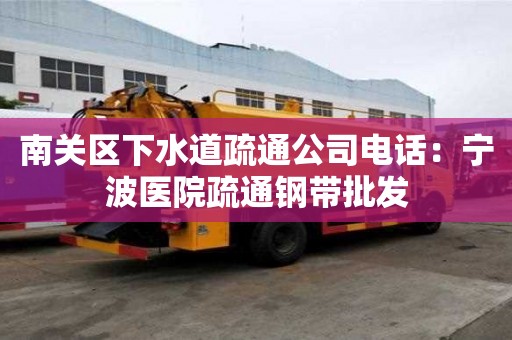 南關區下水道疏通公司電話：寧波醫院疏通鋼帶批發