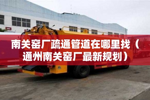 南關窯廠疏通管道在哪里找（通州南關窯廠最新規劃）