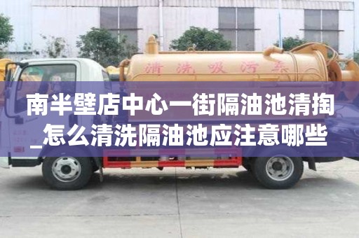 南半壁店中心一街隔油池清掏_怎么清洗隔油池應注意哪些