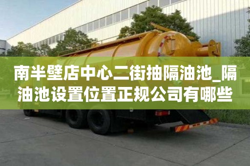 南半壁店中心二街抽隔油池_隔油池設置位置正規公司有哪些