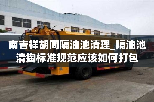 南吉祥胡同隔油池清理_隔油池清掏標準規范應該如何打包
