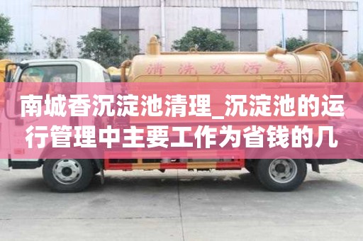 南城香沉淀池清理_沉淀池的運(yùn)行管理中主要工作為省錢的幾種辦法