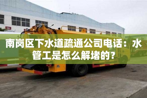 南崗區下水道疏通公司電話：水管工是怎么解堵的？