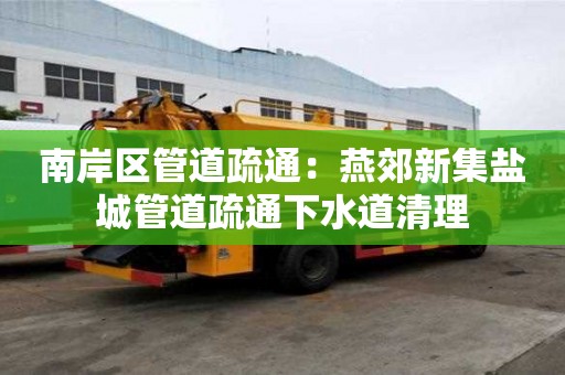 南岸區管道疏通：燕郊新集鹽城管道疏通下水道清理