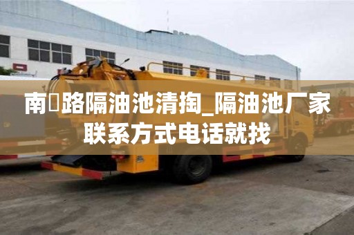 南嶣路隔油池清掏_隔油池廠家聯(lián)系方式電話就找