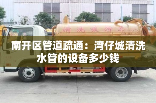 南開區(qū)管道疏通：灣仔城清洗水管的設(shè)備多少錢