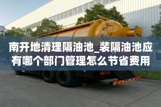 南開地清理隔油池_裝隔油池應有哪個部門管理怎么節省費用