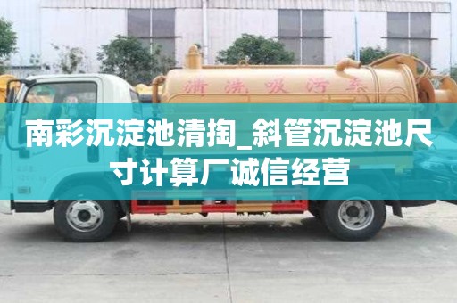 南彩沉淀池清掏_斜管沉淀池尺寸計(jì)算廠誠(chéng)信經(jīng)營(yíng)