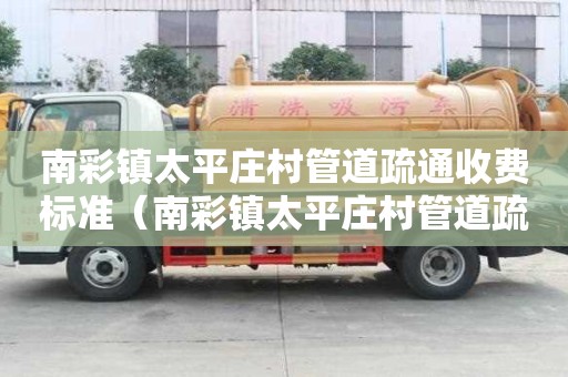 南彩鎮(zhèn)太平莊村管道疏通收費(fèi)標(biāo)準(zhǔn)(南彩鎮(zhèn)太平莊村管道疏通收費(fèi)標(biāo)準(zhǔn)表) 南彩鎮(zhèn)太平莊村管道疏通收費(fèi)標(biāo)準(zhǔn)(南彩鎮(zhèn)太平莊村管道疏通收費(fèi)標(biāo)準(zhǔn)表)