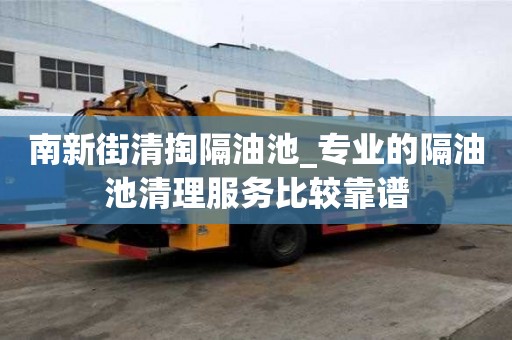 南新街清掏隔油池_專業(yè)的隔油池清理服務(wù)比較靠譜
