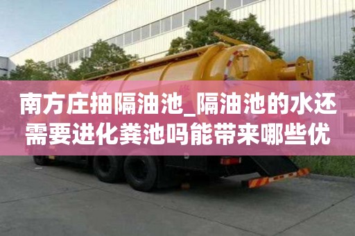 南方莊抽隔油池_隔油池的水還需要進化糞池嗎能帶來哪些優勢