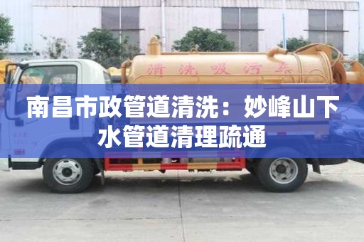 南昌市政管道清洗：妙峰山下水管道清理疏通