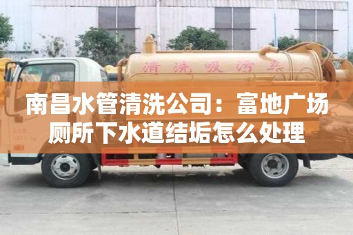 南昌水管清洗公司：富地廣場(chǎng)廁所下水道結(jié)垢怎么處理