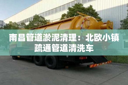 南昌管道淤泥清理：北歐小鎮(zhèn)疏通管道清洗車(chē)
