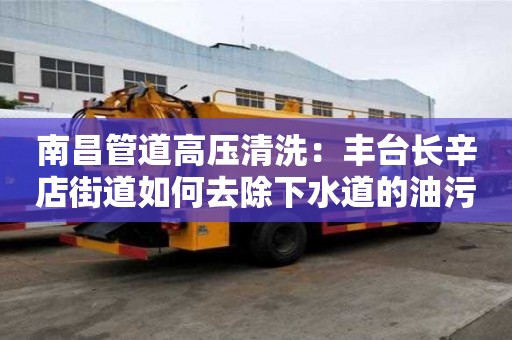 南昌管道高壓清洗：豐臺(tái)長(zhǎng)辛店街道如何去除下水道的油污