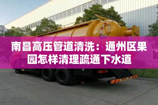 南昌高壓管道清洗：通州區果園怎樣清理疏通下水道
