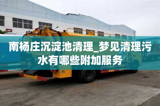 南楊莊沉淀池清理_夢見清理污水有哪些附加服務