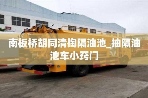 南板橋胡同清掏隔油池_抽隔油池車(chē)小竅門(mén)