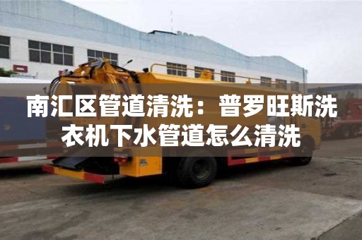 南匯區管道清洗：普羅旺斯洗衣機下水管道怎么清洗