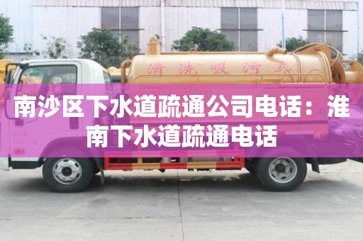 南沙區下水道疏通公司電話：淮南下水道疏通電話