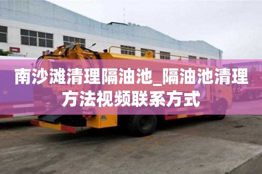 南沙灘清理隔油池_隔油池清理方法視頻聯(lián)系方式