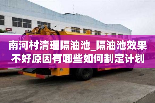 南河村清理隔油池_隔油池效果不好原因有哪些如何制定計劃