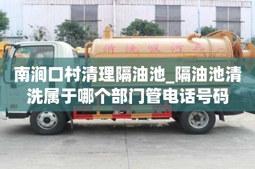 南澗口村清理隔油池_隔油池清洗屬于哪個部門管電話號碼
