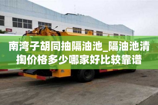 南灣子胡同抽隔油池_隔油池清掏價格多少哪家好比較靠譜