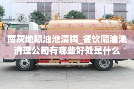 南灰地隔油池清掏_餐飲隔油池清理公司有哪些好處是什么