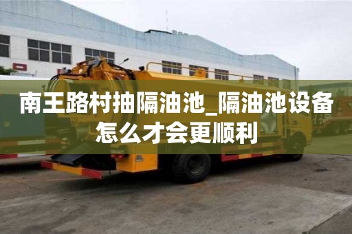南王路村抽隔油池_隔油池設備怎么才會更順利