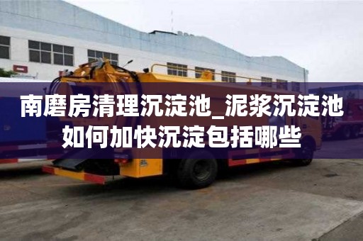 南磨房清理沉淀池_泥漿沉淀池如何加快沉淀包括哪些