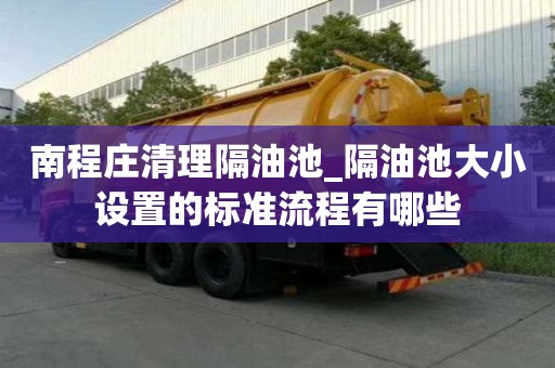 南程莊清理隔油池_隔油池大小設置的標準流程有哪些
